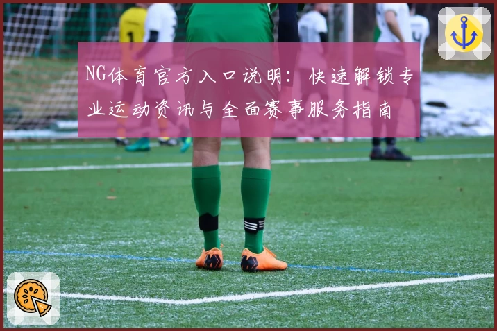 NG体育官方入口说明：快速解锁专业运动资讯与全面赛事服务指南
