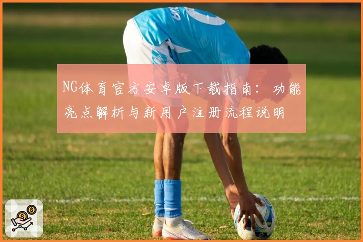 NG体育官方安卓版下载指南：功能亮点解析与新用户注册流程说明