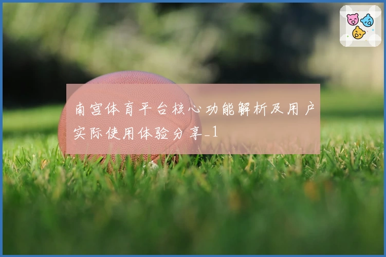 南宫体育平台核心功能解析及用户实际使用体验分享_1