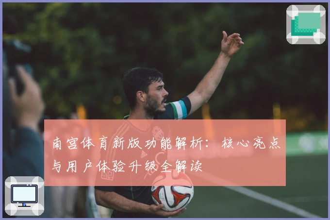 南宫体育新版功能解析：核心亮点与用户体验升级全解读