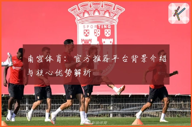 南宫体育：官方推荐平台背景介绍与核心优势解析