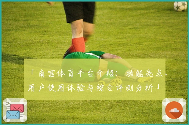 「南宫体育平台介绍：功能亮点、用户使用体验与综合评测分析」