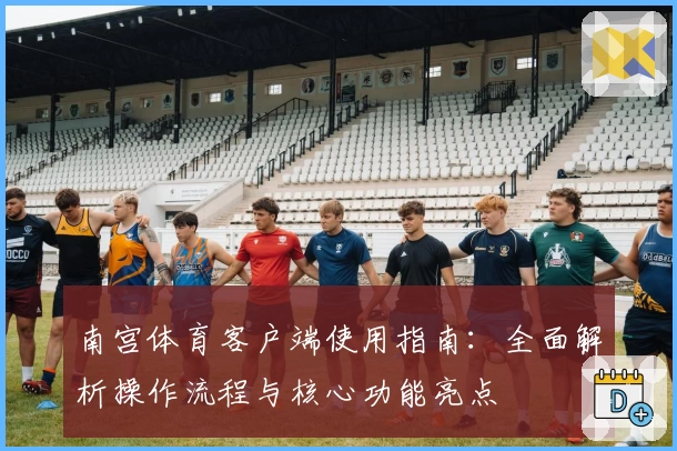 南宫体育客户端使用指南：全面解析操作流程与核心功能亮点