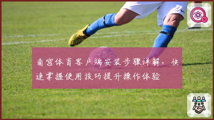 南宫体育客户端安装步骤详解，快速掌握使用技巧提升操作体验