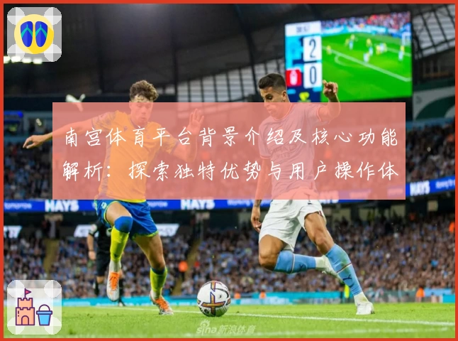 南宫体育平台背景介绍及核心功能解析：探索独特优势与用户操作体验