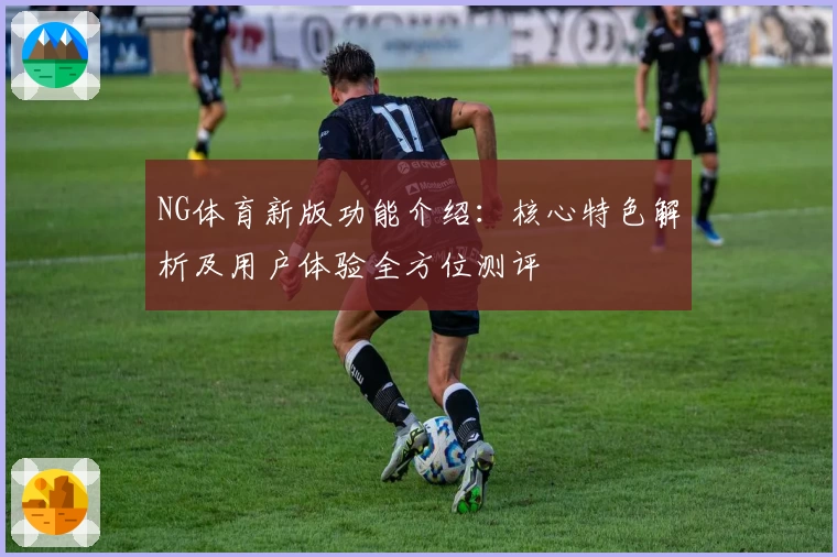 NG体育新版功能介绍：核心特色解析及用户体验全方位测评