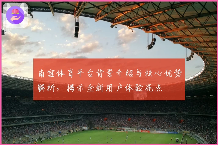 南宫体育平台背景介绍与核心优势解析，揭示全新用户体验亮点