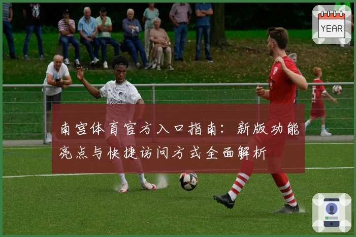 南宫体育官方入口指南：新版功能亮点与快捷访问方式全面解析