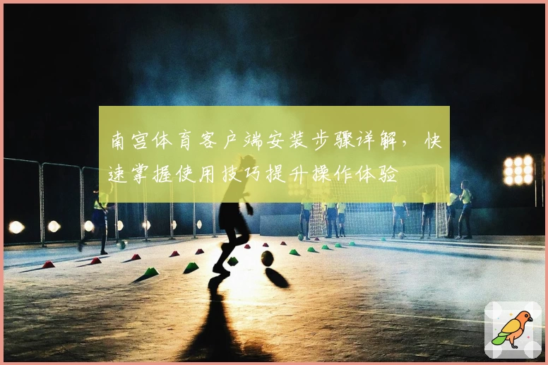 南宫体育客户端安装步骤详解，快速掌握使用技巧提升操作体验