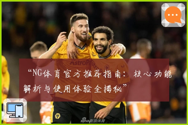 “NG体育官方推荐指南：核心功能解析与使用体验全揭秘”