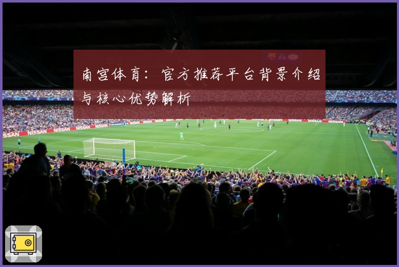南宫体育：官方推荐平台背景介绍与核心优势解析