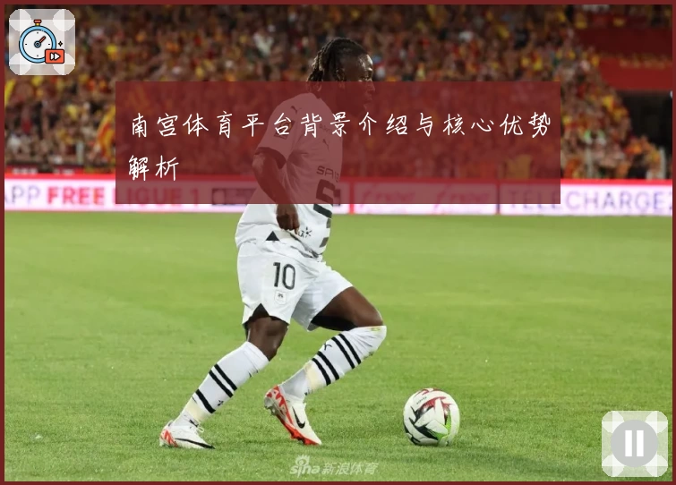 南宫体育平台背景介绍与核心优势解析