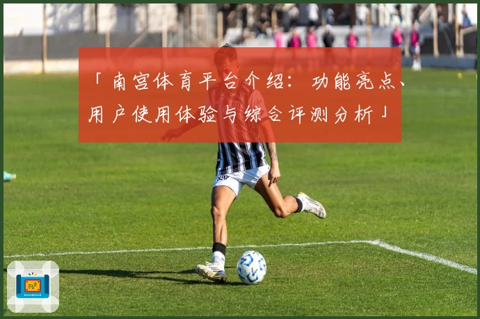 「南宫体育平台介绍：功能亮点、用户使用体验与综合评测分析」