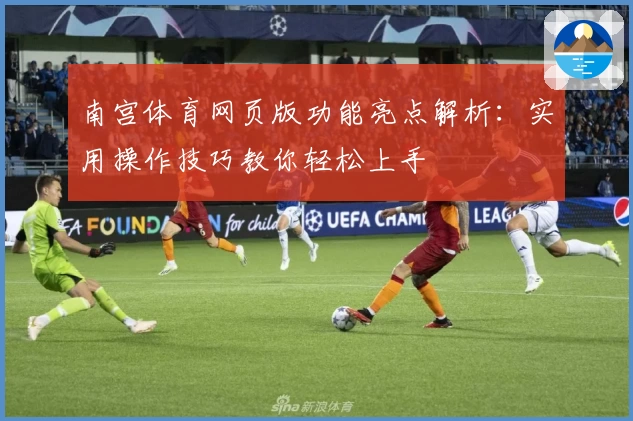 南宫体育网页版功能亮点解析：实用操作技巧教你轻松上手