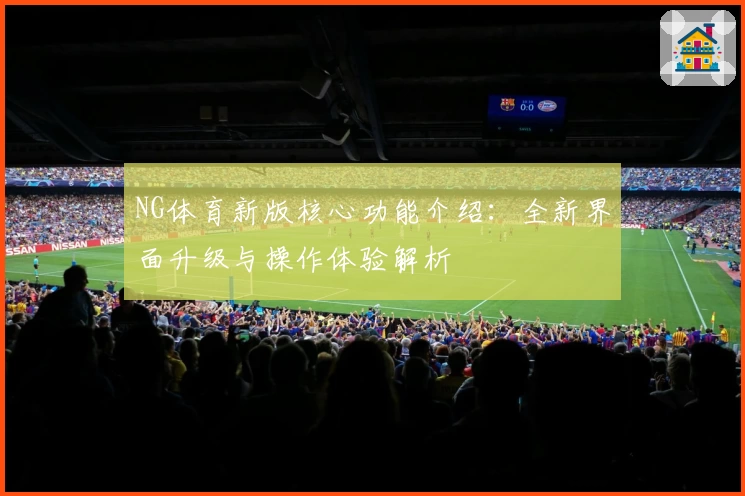NG体育新版核心功能介绍：全新界面升级与操作体验解析
