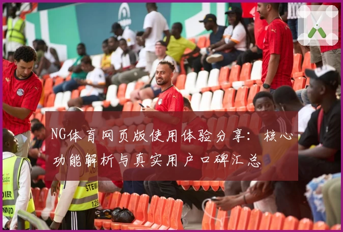 NG体育网页版使用体验分享：核心功能解析与真实用户口碑汇总