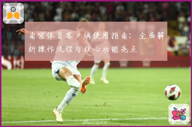 南宫体育客户端使用指南：全面解析操作流程与核心功能亮点
