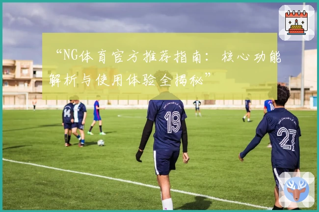 “NG体育官方推荐指南：核心功能解析与使用体验全揭秘”