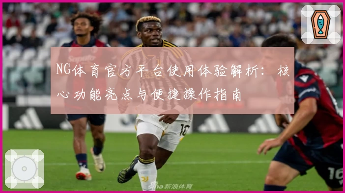 NG体育官方平台使用体验解析：核心功能亮点与便捷操作指南