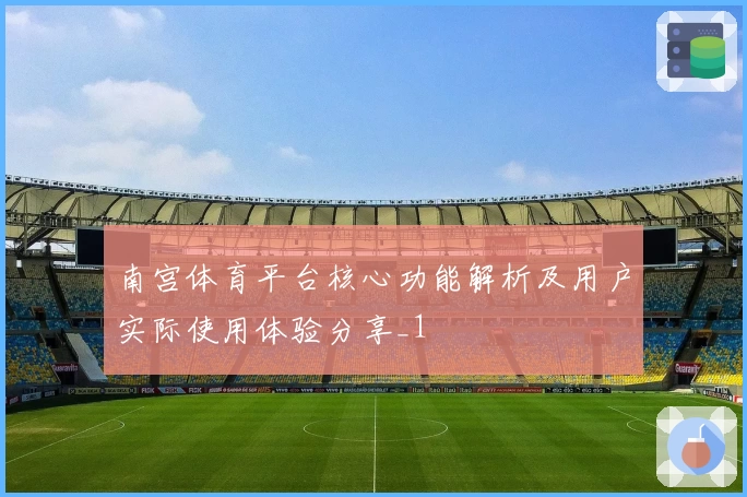 南宫体育平台核心功能解析及用户实际使用体验分享_1